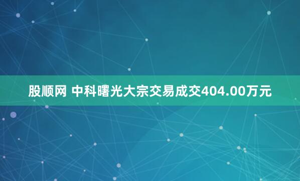 股顺网 中科曙光大宗交易成交404.00万元