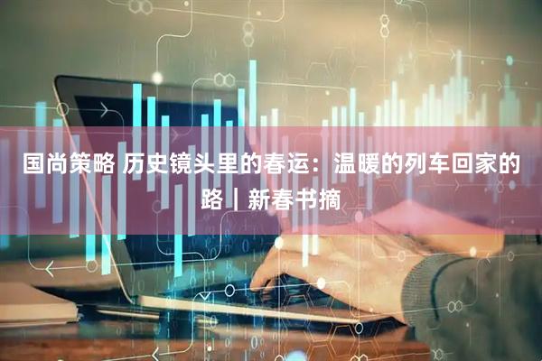国尚策略 历史镜头里的春运：温暖的列车回家的路｜新春书摘