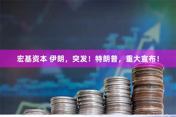 宏基资本 伊朗，突发！特朗普，重大宣布！