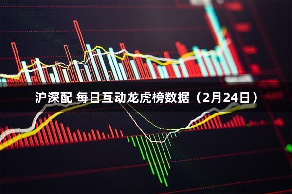 沪深配 每日互动龙虎榜数据（2月24日）