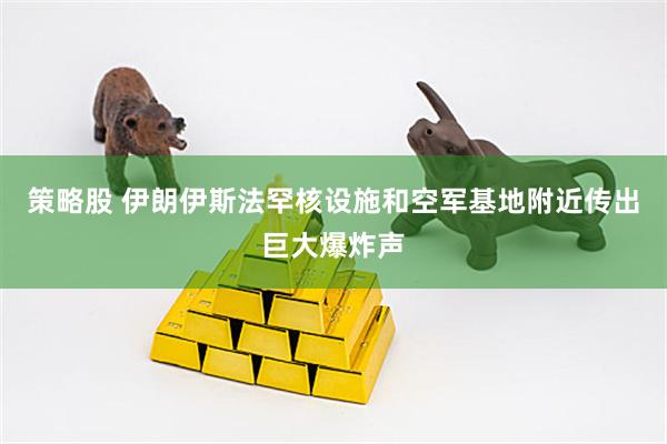 策略股 伊朗伊斯法罕核设施和空军基地附近传出巨大爆炸声