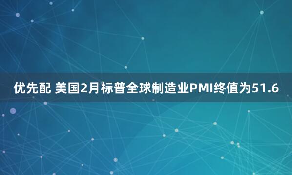 优先配 美国2月标普全球制造业PMI终值为51.6