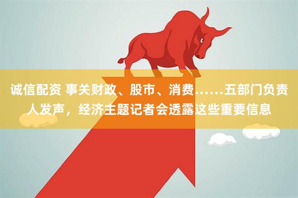 诚信配资 事关财政、股市、消费……五部门负责人发声，经济主题记者会透露这些重要信息