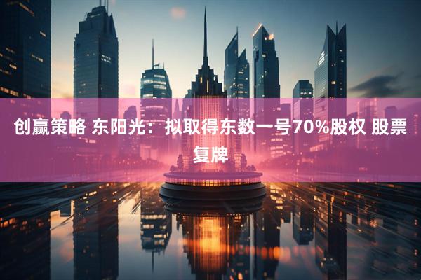 创赢策略 东阳光：拟取得东数一号70%股权 股票复牌