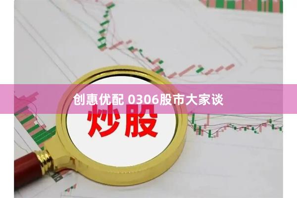 创惠优配 0306股市大家谈