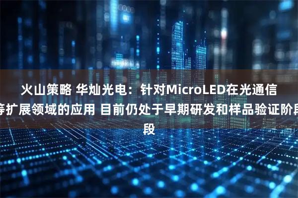 火山策略 华灿光电：针对MicroLED在光通信等扩展领域的应用 目前仍处于早期研发和样品验证阶段
