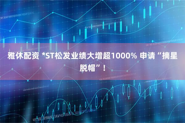雅休配资 *ST松发业绩大增超1000% 申请“摘星脱帽”！