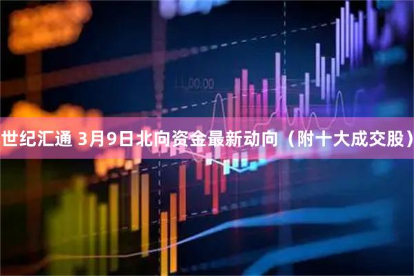 世纪汇通 3月9日北向资金最新动向（附十大成交股）