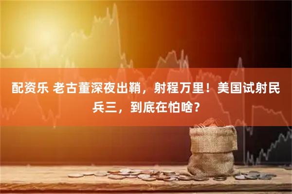 配资乐 老古董深夜出鞘，射程万里！美国试射民兵三，到底在怕啥？
