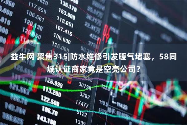 益牛网 聚焦315|防水维修引发暖气堵塞，58同城认证商家竟是空壳公司？