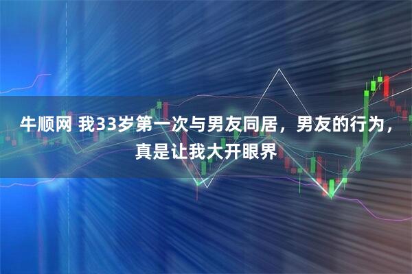 牛顺网 我33岁第一次与男友同居，男友的行为，真是让我大开眼界