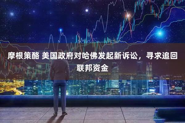 摩根策酪 美国政府对哈佛发起新诉讼，寻求追回联邦资金