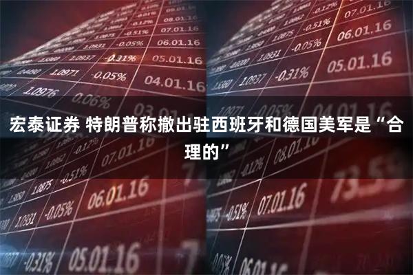 宏泰证券 特朗普称撤出驻西班牙和德国美军是“合理的”