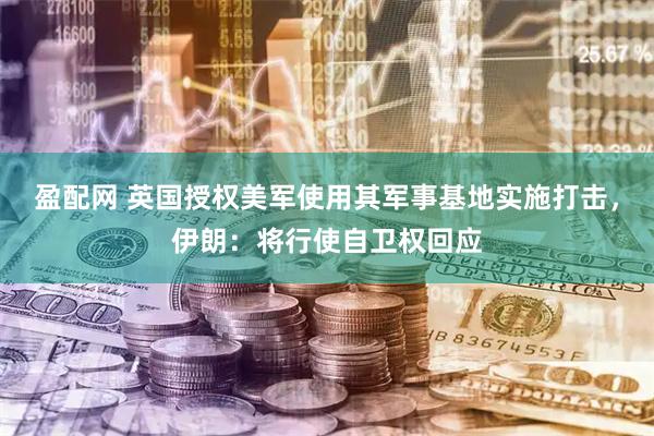盈配网 英国授权美军使用其军事基地实施打击，伊朗：将行使自卫权回应