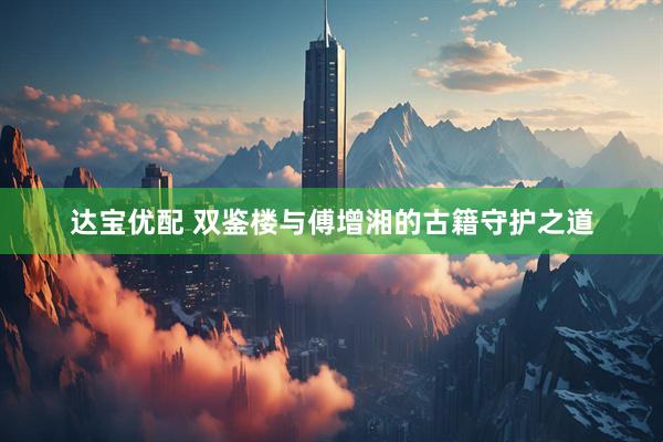 达宝优配 双鉴楼与傅增湘的古籍守护之道
