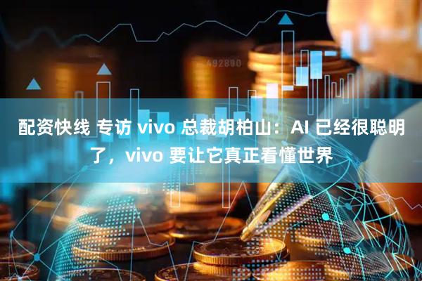配资快线 专访 vivo 总裁胡柏山：AI 已经很聪明了，vivo 要让它真正看懂世界