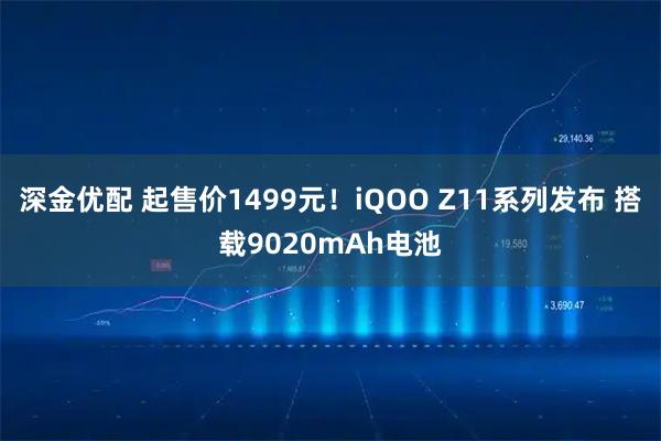 深金优配 起售价1499元！iQOO Z11系列发布 搭载9020mAh电池