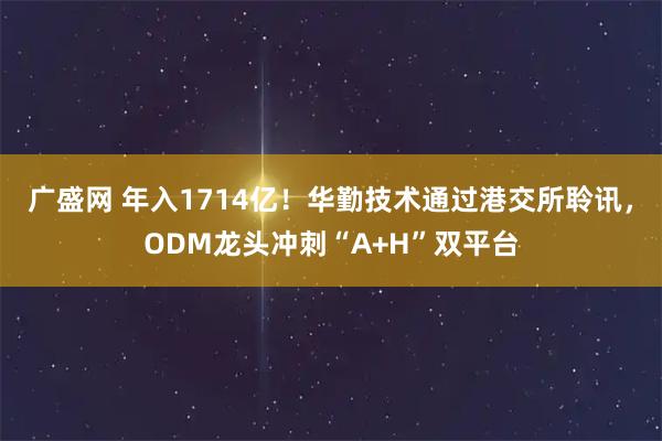 广盛网 年入1714亿！华勤技术通过港交所聆讯，ODM龙头冲刺“A+H”双平台