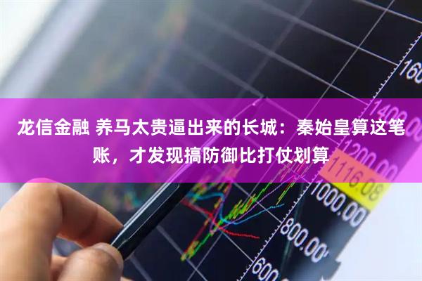 龙信金融 养马太贵逼出来的长城：秦始皇算这笔账，才发现搞防御比打仗划算