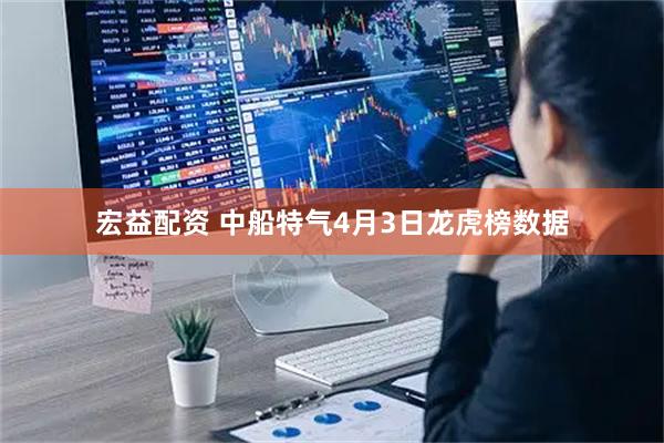宏益配资 中船特气4月3日龙虎榜数据