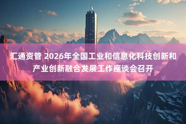 汇通资管 2026年全国工业和信息化科技创新和产业创新融合发展工作座谈会召开