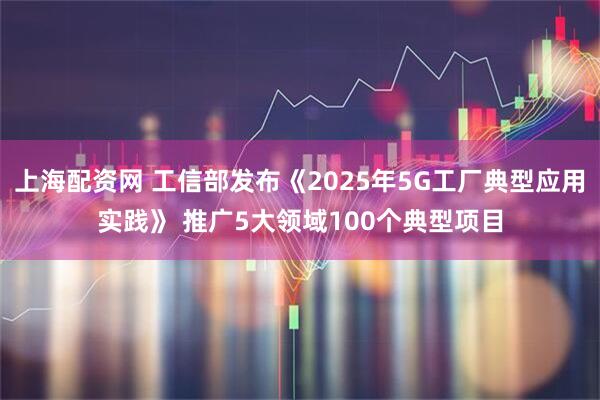 上海配资网 工信部发布《2025年5G工厂典型应用实践》 推广5大领域100个典型项目