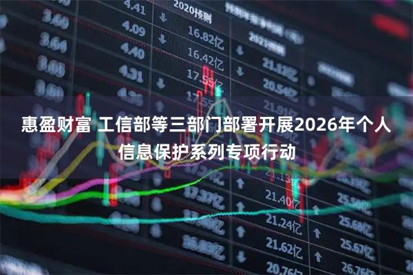 惠盈财富 工信部等三部门部署开展2026年个人信息保护系列专项行动