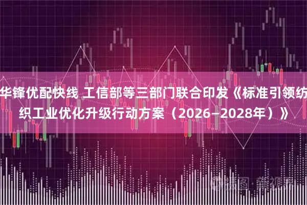 华锋优配快线 工信部等三部门联合印发《标准引领纺织工业优化升级行动方案（2026—2028年）》