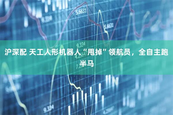 沪深配 天工人形机器人“甩掉”领航员，全自主跑半马