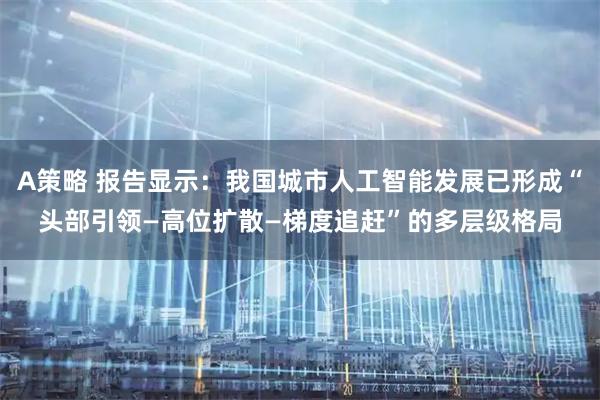 A策略 报告显示：我国城市人工智能发展已形成“头部引领—高位扩散—梯度追赶”的多层级格局