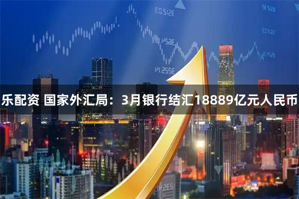 乐配资 国家外汇局：3月银行结汇18889亿元人民币