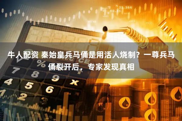 牛人配资 秦始皇兵马俑是用活人烧制？一尊兵马俑裂开后，专家发现真相