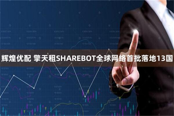 辉煌优配 擎天租SHAREBOT全球网络首批落地13国