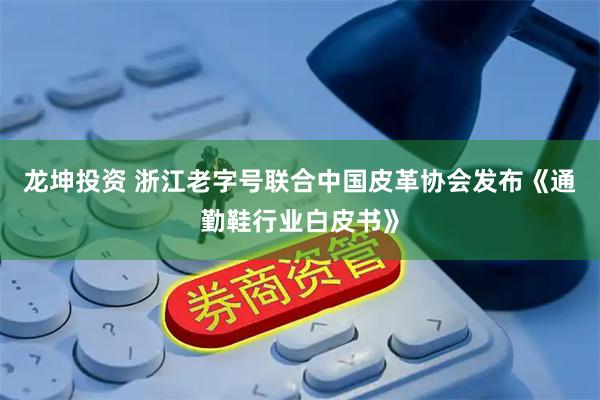 龙坤投资 浙江老字号联合中国皮革协会发布《通勤鞋行业白皮书》