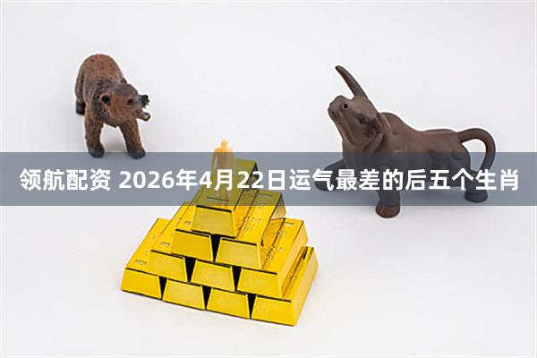 领航配资 2026年4月22日运气最差的后五个生肖