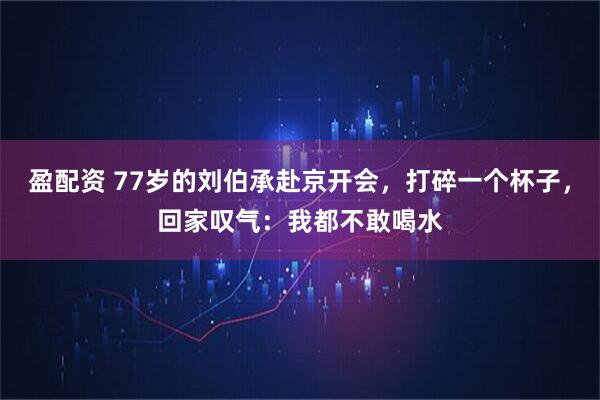 盈配资 77岁的刘伯承赴京开会，打碎一个杯子，回家叹气：我都不敢喝水