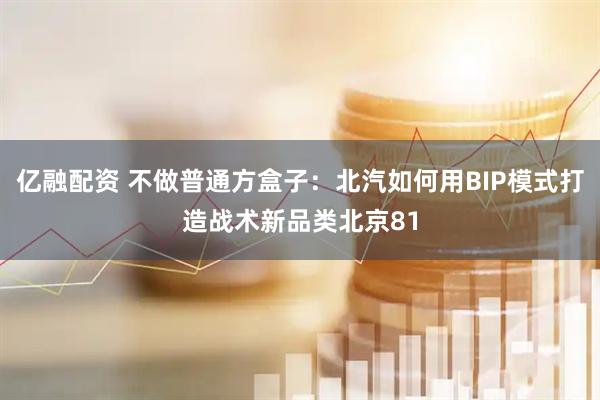 亿融配资 不做普通方盒子：北汽如何用BIP模式打造战术新品类北京81