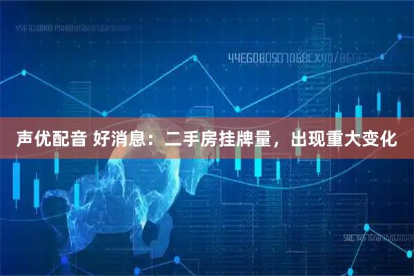 声优配音 好消息：二手房挂牌量，出现重大变化