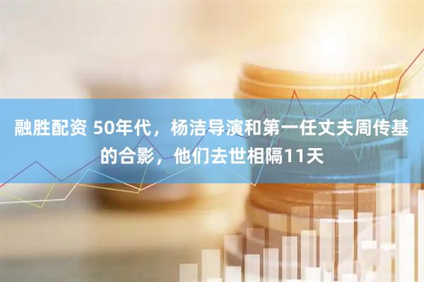 融胜配资 50年代，杨洁导演和第一任丈夫周传基的合影，他们去世相隔11天