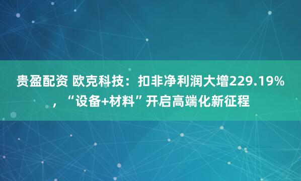 贵盈配资 欧克科技：扣非净利润大增229.19%，“设备+材料”开启高端化新征程