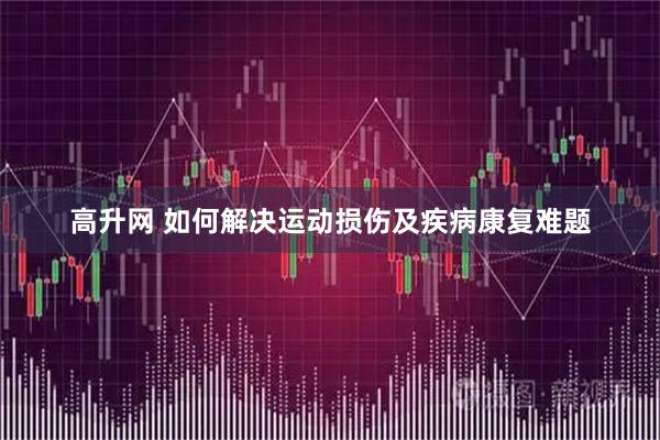高升网 如何解决运动损伤及疾病康复难题