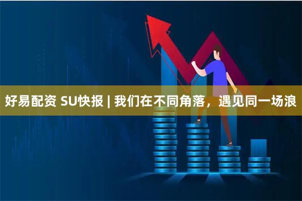 好易配资 SU快报 | 我们在不同角落，遇见同一场浪