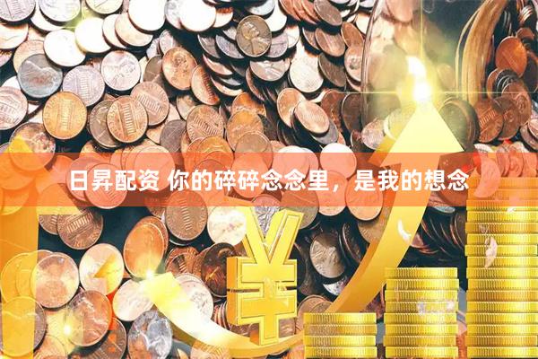 日昇配资 你的碎碎念念里，是我的想念