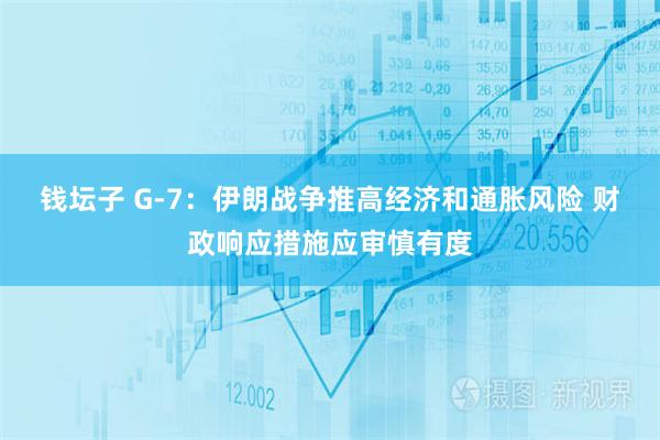 钱坛子 G-7:伊朗战争推高经济和通胀风险 财政响应措施应审慎有度