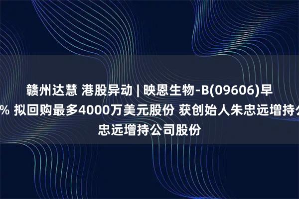 赣州达慧 港股异动 | 映恩生物-B(09606)早盘涨超4% 拟回购最多4000万美元股份 获创始人朱忠远增持公司股份