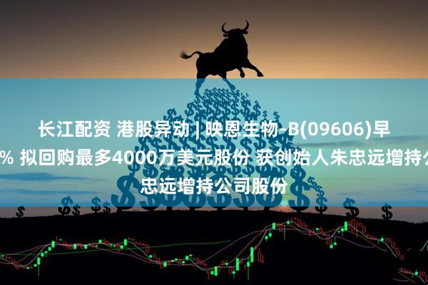 长江配资 港股异动 | 映恩生物-B(09606)早盘涨超4% 拟回购最多4000万美元股份 获创始人朱忠远增持公司股份