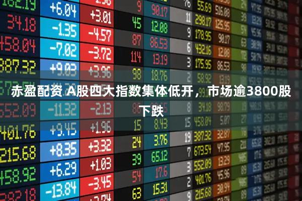 赤盈配资 A股四大指数集体低开，市场逾3800股下跌