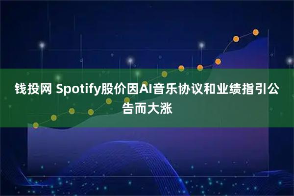 钱投网 Spotify股价因AI音乐协议和业绩指引公告而大涨