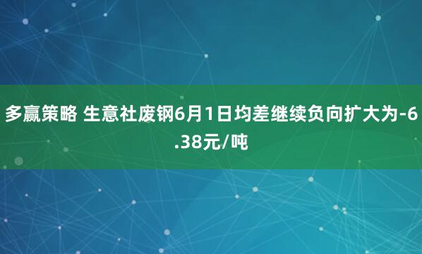 多赢策略 生意社废钢6月1日均差继续负向扩大为-6.38元/吨