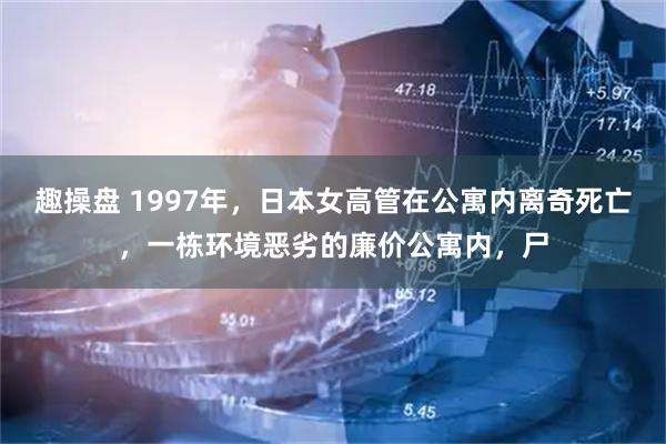 趣操盘 1997年，日本女高管在公寓内离奇死亡，一栋环境恶劣的廉价公寓内，尸